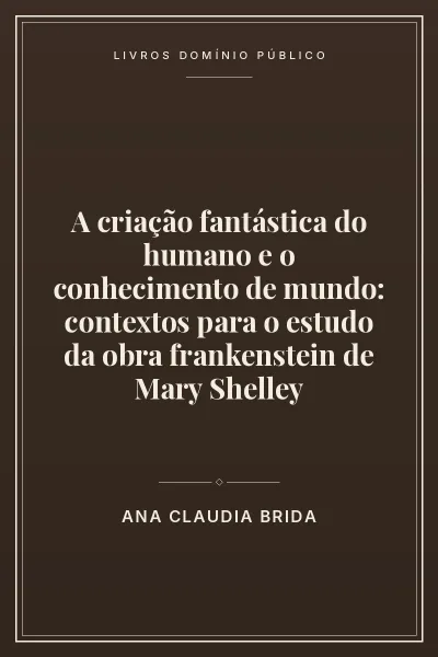 A criação fantástica do humano e o conhecimento de mundo: contextos para o estudo da obra frankenstein de Mary Shelley 2 Capa do livro: A criação fantástica do humano e o conhecimento de mundo:
contextos para o estudo da obra frankenstein de Mary Shelley